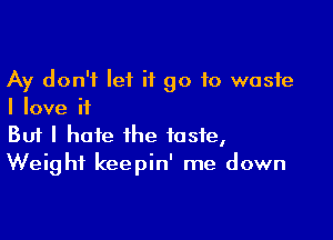 Ay don't let it go to waste
I love if

Buf I hate the taste,
Weight keepin' me down