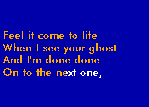 Feel it come 10 life
When I see your ghost

And I'm done done
On to the next one,