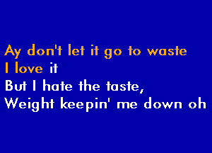 Ay don't let it go to waste
I love if

Buf I hate the taste,
Weight keepin' me down oh