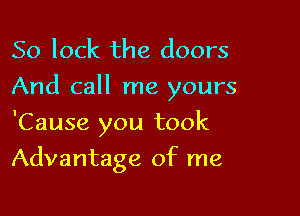 So lock the doors
And call me yours

'Cause you took
Advantage of me