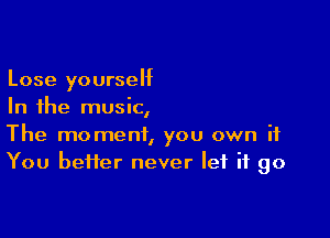 Lose yourself
In the music,

The moment, you own if
You bei1er never let it go