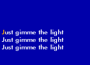 Just gimme the light
Just gimme the light
Just gimme the light