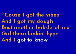 ICause I got Ihe vibes
And I got my dough

Bust anoiher bokkle of mo'
Gal Ihem Iookin' hype
And I got to know