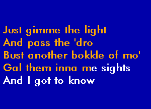 Just gimme 1he light

And pass 1he 'dro

Bust anoiher bokkle of mo'
Gal 1hem inna me sights
And I got to know