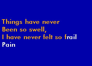 Things have never
Been so swell,

I have never felt so frail
Pain