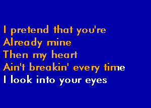 I pretend that you're
Already mine

Then my heart
Ain't breakin' every time
I look into your eyes
