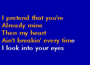 I pretend that you're
Already mine

Then my heart
Ain't breakin' every time
I look into your eyes