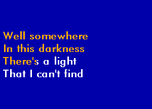 Well somewhere
In this darkness

There's a light
That I can't find