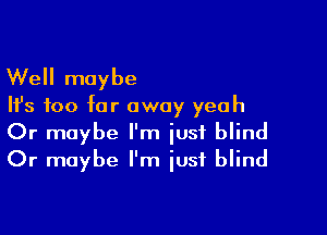 Well maybe

Ifs too far away yeah

Or maybe I'm iusf blind
Or maybe I'm iusf blind