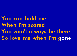 You can hold me
When I'm scared

You won't always be there
50 love me when I'm gone