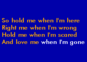 50 hold me when I'm here
Right me when I'm wrong
Hold me when I'm scared
And love me when I'm gone