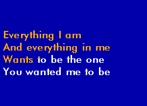 Everything I am
And everything in me

Wants to be the one
You wanted me to be