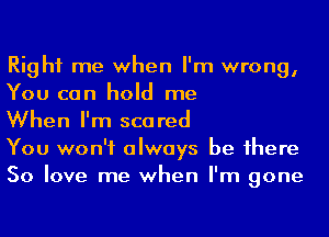 Right me when I'm wrong,
You can hold me
When I'm scared
You won't always be 1here
50 love me when I'm gone