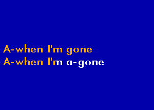 A-when I'm gone

A-when I'm a-gone