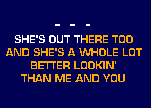 SHE'S OUT THERE T00
AND SHE'S A WHOLE LOT
BETTER LOOKIN'
THAN ME AND YOU