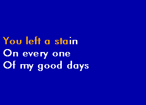 You left a stain

On every one

Of my good days