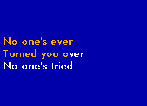 No one's ever

Turned you over
No one's tried