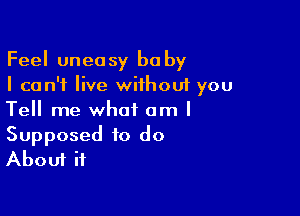 Feel uneasy ba by
I can't live without you

Tell me what am I
Supposed to do
About ii