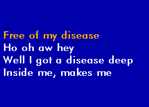 Free of my disease
Ho oh aw hey

Well I got a disease deep
Inside me, makes me