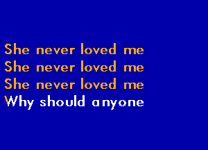 She never loved me
She never loved me

She never loved me
Why should anyone