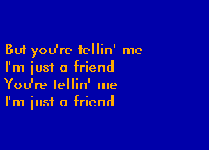 But you're fellin' me
I'm just a friend

You're fellin' me
I'm 'usi a friend
I