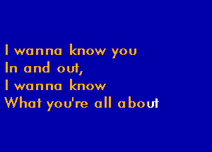 I wanna know you
In and out,

I wanna know
What you're all about