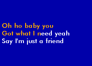 Oh ho baby you

Got what I need yeah
Say I'm just a friend