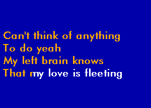 Can't think of anything
To do yeah

My left brain knows
That my love is fleeting