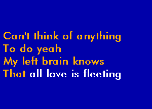 Can't think of anything
To do yeah

My left brain knows
That all love is fleeting