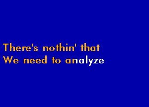 There's noihin' that

We need to analyze