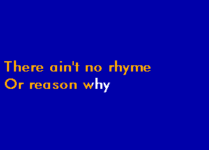There ain't no rhyme

Or reason why