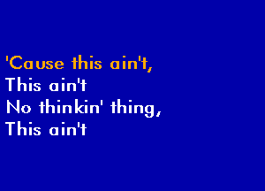 'Cause this ain't,
This ain't

No thinkin' thing,
This ain't