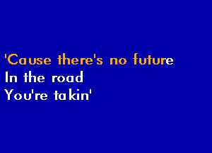 'Cause there's no future

In the road
You're ta kin'