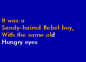It was 0

So ndy- haired Rebel boy,

With the same old
Hungry eyes