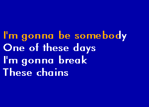 I'm gonna be somebody
One of these days

I'm gonna break
These chains