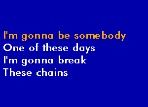 I'm gonna be somebody
One of these days

I'm gonna break
These chains