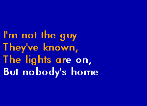 I'm not the guy
They've known,

The lights are on,
But nobody's home