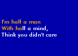 I'm hall( a man

With half a mind,

Think you did n'f core