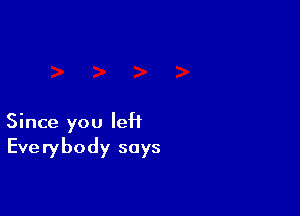 Since you left
Everybody says