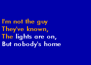I'm not the guy
They've known,

The lights are on,
But nobody's home