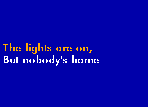 The lights are on,

Buf no body's home