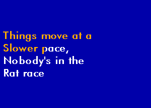 Things move of a
Slower pace,

Nobody's in the

Rat ra ce