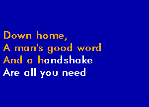 Down home,
A man's good word

And a handshake

Are all you need