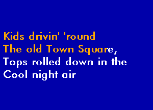 Kids drivin' 'round
The old Town Square,

Tops rolled down in the
Cool night air