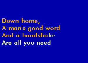 Down home,
A man's good word

And a handshake

Are all you need