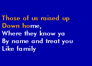 Those of us raised up
Down home,

Where they know ya
By name and treat you

Like fa mily