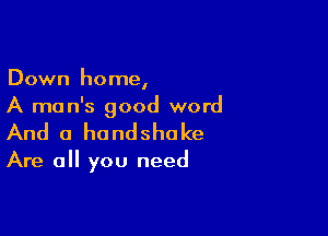 Down home,
A man's good word

And a handshake

Are all you need