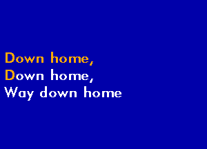 Down home,

Down home,
Way down home