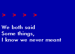 We both said

Some things,
I know we never meant