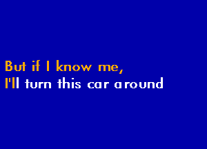 But if I know me,

I'll turn this car around